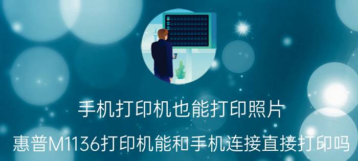 手机打印机也能打印照片 惠普M1136打印机能和手机连接直接打印吗？